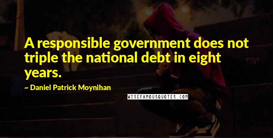 Daniel Patrick Moynihan Quotes: A responsible government does not triple the national debt in eight years.