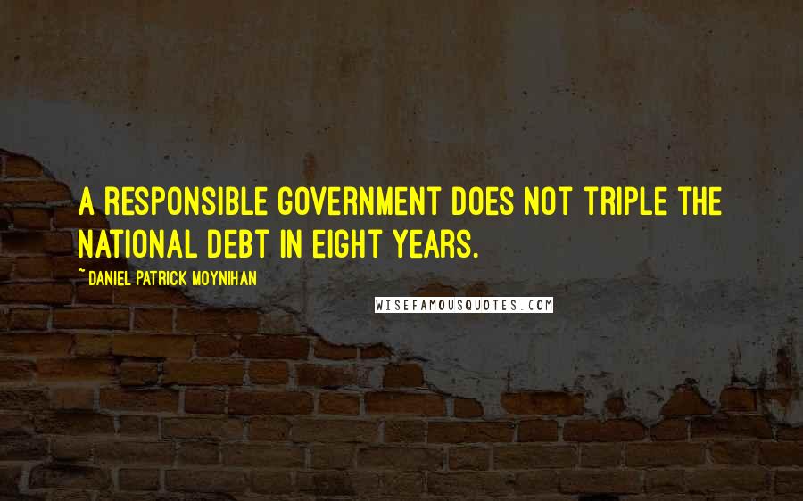 Daniel Patrick Moynihan Quotes: A responsible government does not triple the national debt in eight years.