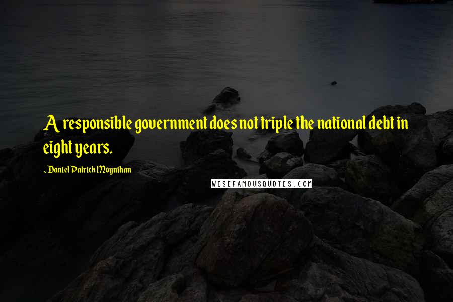 Daniel Patrick Moynihan Quotes: A responsible government does not triple the national debt in eight years.