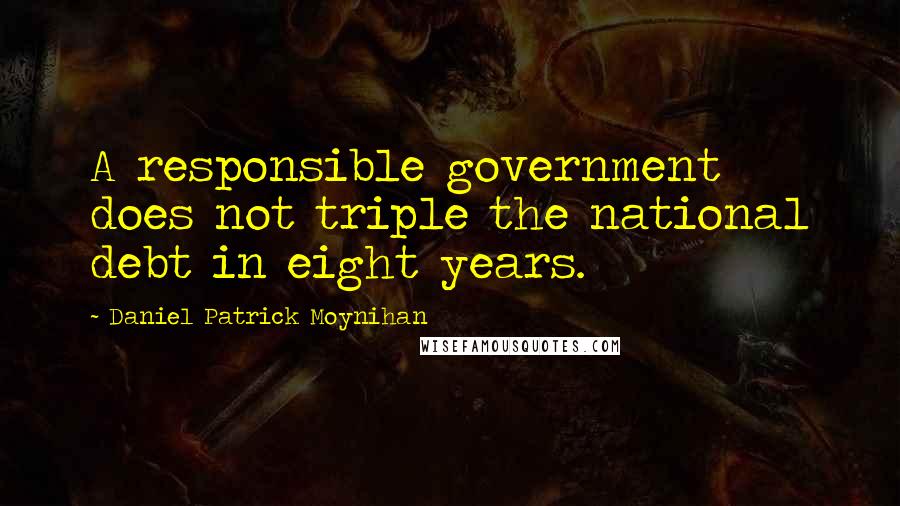 Daniel Patrick Moynihan Quotes: A responsible government does not triple the national debt in eight years.