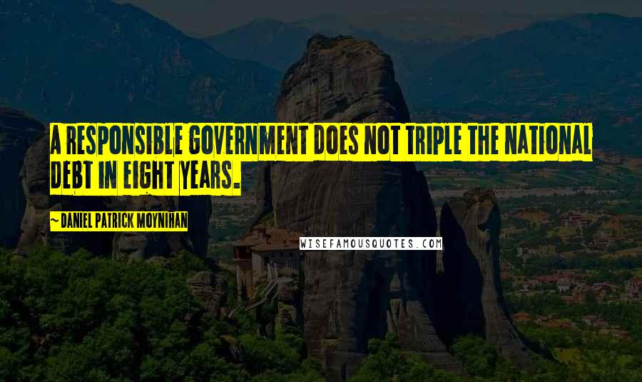 Daniel Patrick Moynihan Quotes: A responsible government does not triple the national debt in eight years.