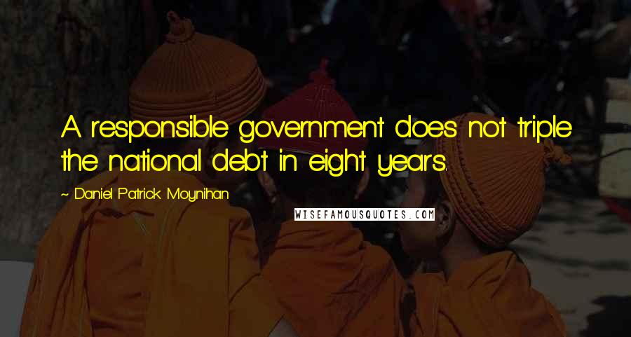 Daniel Patrick Moynihan Quotes: A responsible government does not triple the national debt in eight years.