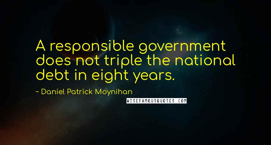 Daniel Patrick Moynihan Quotes: A responsible government does not triple the national debt in eight years.