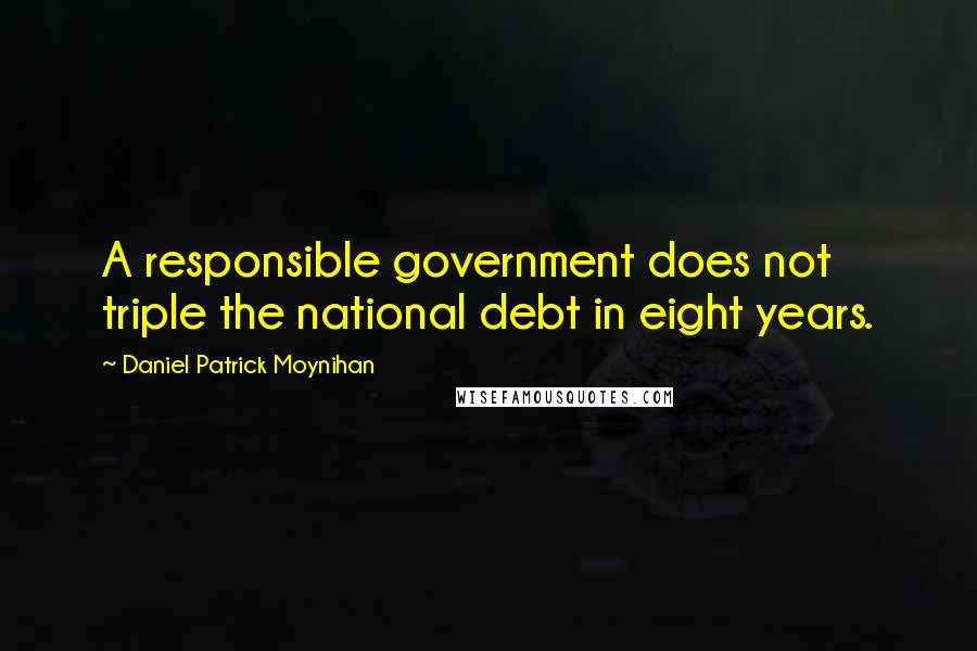 Daniel Patrick Moynihan Quotes: A responsible government does not triple the national debt in eight years.