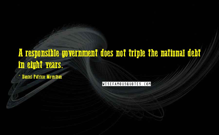 Daniel Patrick Moynihan Quotes: A responsible government does not triple the national debt in eight years.