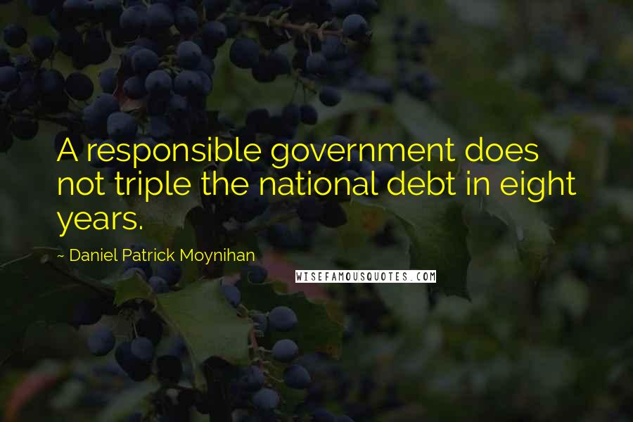 Daniel Patrick Moynihan Quotes: A responsible government does not triple the national debt in eight years.