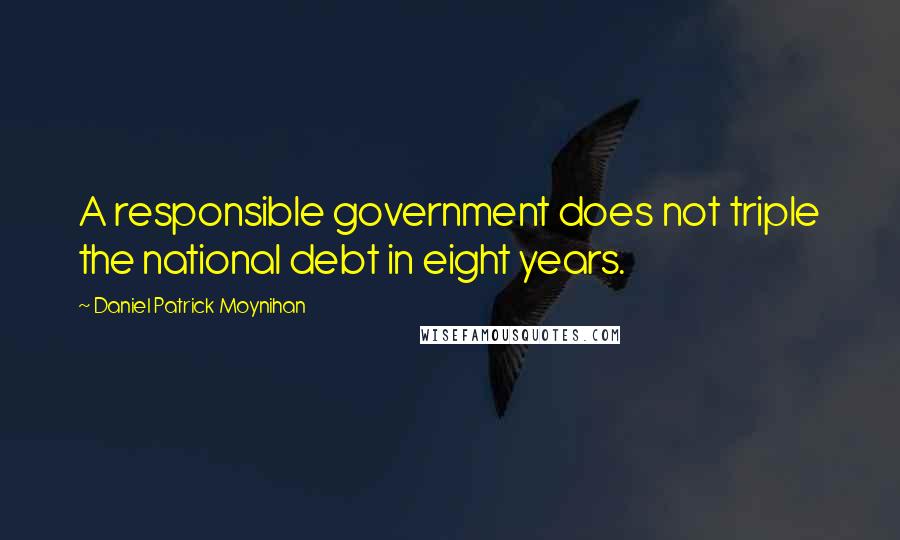 Daniel Patrick Moynihan Quotes: A responsible government does not triple the national debt in eight years.