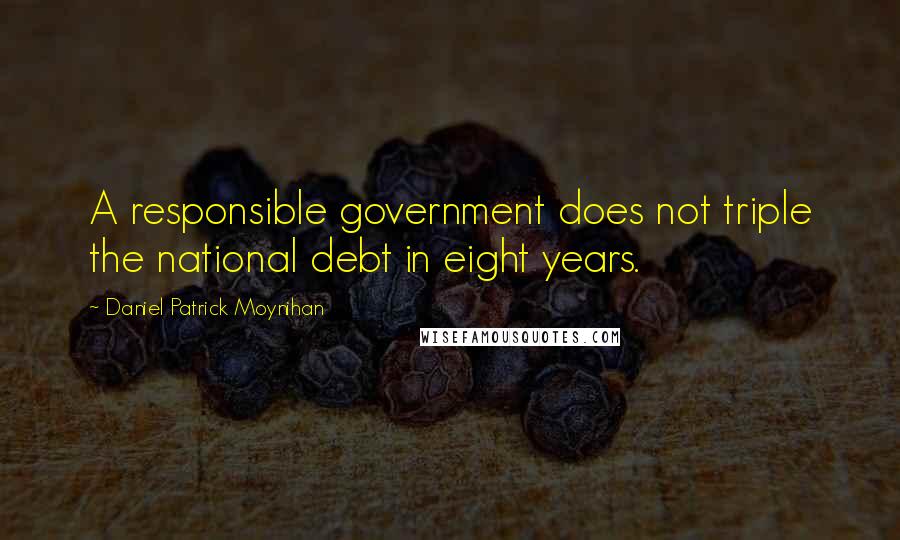 Daniel Patrick Moynihan Quotes: A responsible government does not triple the national debt in eight years.