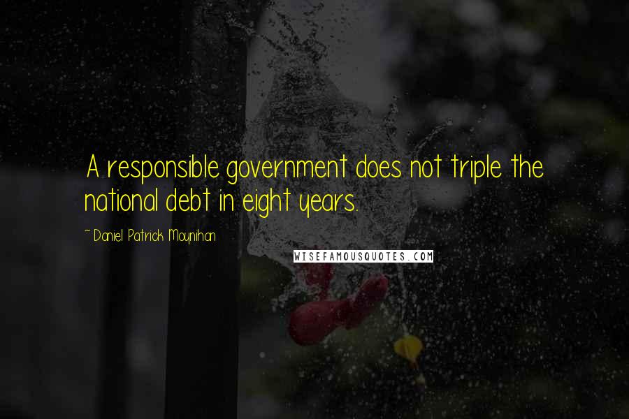 Daniel Patrick Moynihan Quotes: A responsible government does not triple the national debt in eight years.