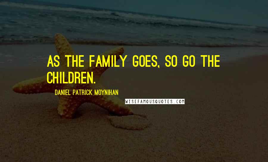 Daniel Patrick Moynihan Quotes: As the family goes, so go the children.