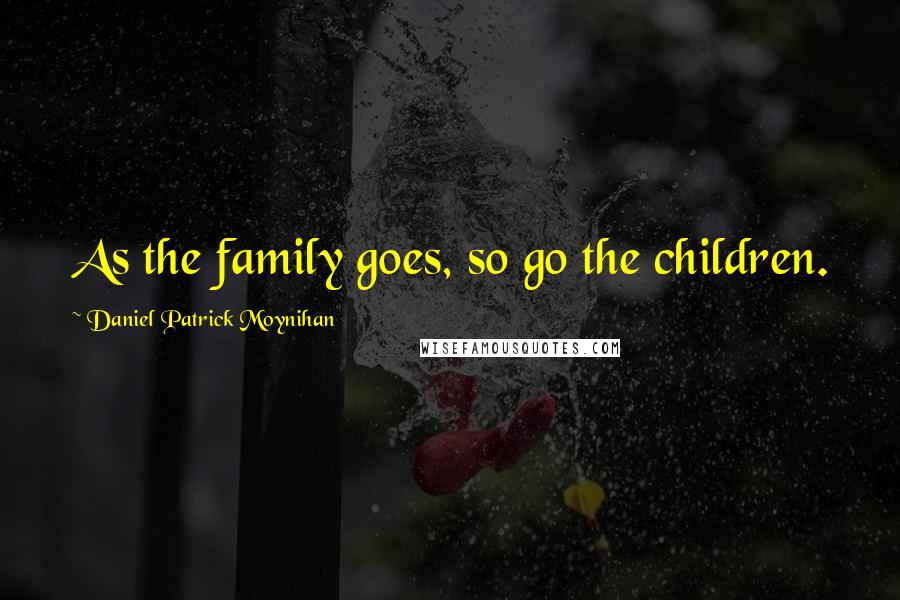 Daniel Patrick Moynihan Quotes: As the family goes, so go the children.