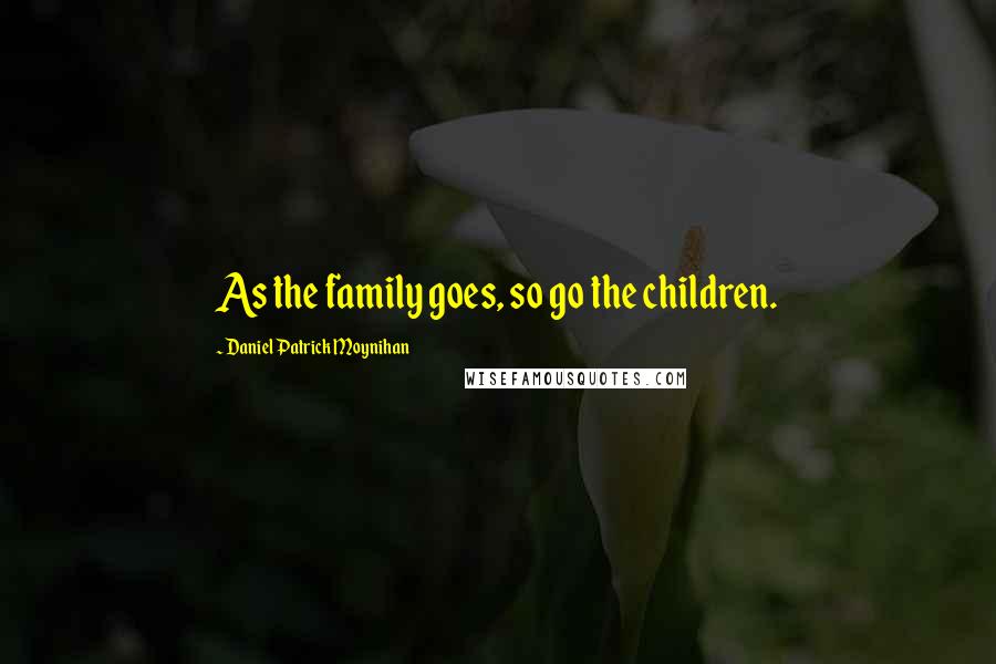 Daniel Patrick Moynihan Quotes: As the family goes, so go the children.