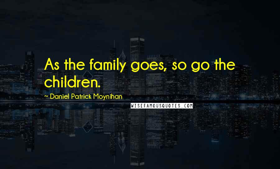 Daniel Patrick Moynihan Quotes: As the family goes, so go the children.