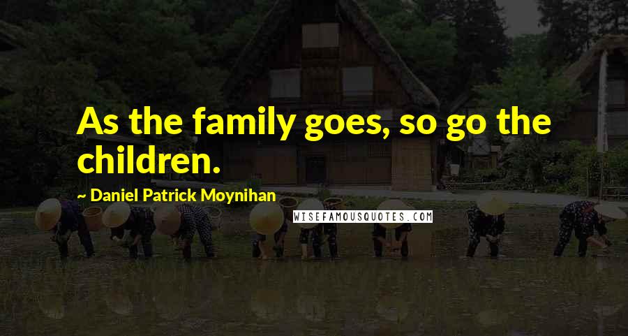 Daniel Patrick Moynihan Quotes: As the family goes, so go the children.