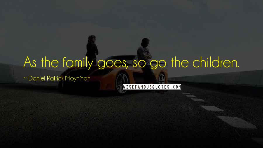 Daniel Patrick Moynihan Quotes: As the family goes, so go the children.