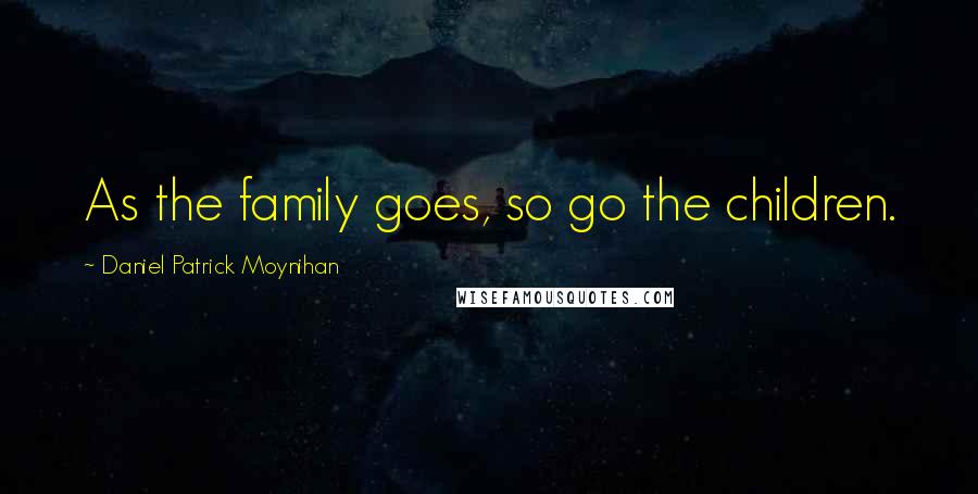 Daniel Patrick Moynihan Quotes: As the family goes, so go the children.