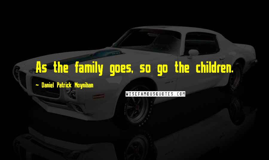 Daniel Patrick Moynihan Quotes: As the family goes, so go the children.