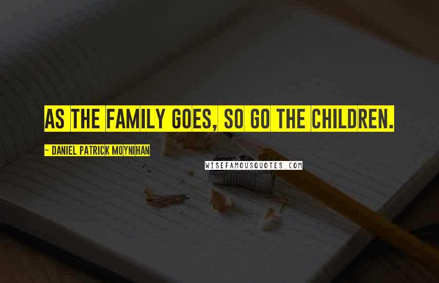 Daniel Patrick Moynihan Quotes: As the family goes, so go the children.