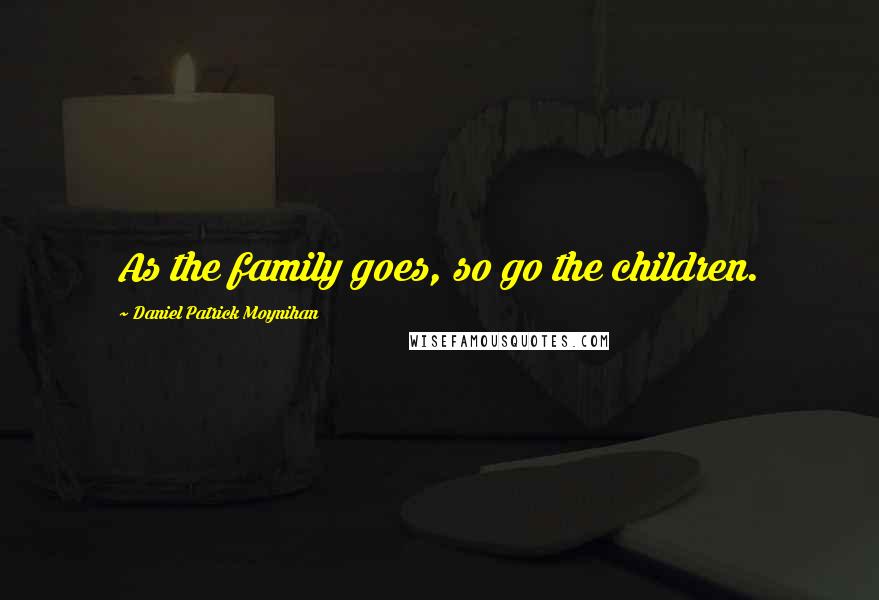 Daniel Patrick Moynihan Quotes: As the family goes, so go the children.