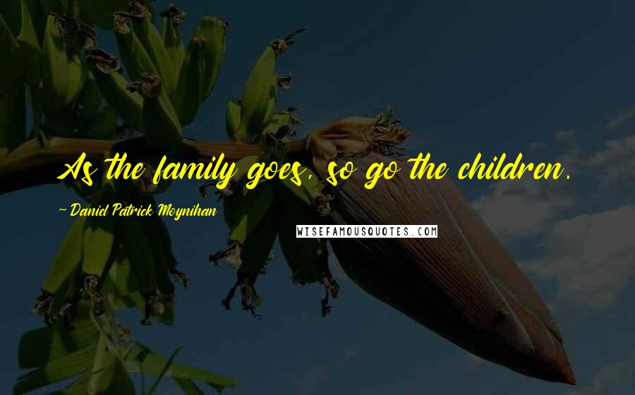 Daniel Patrick Moynihan Quotes: As the family goes, so go the children.