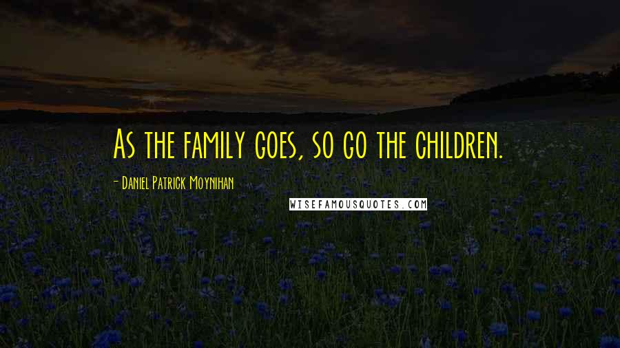 Daniel Patrick Moynihan Quotes: As the family goes, so go the children.