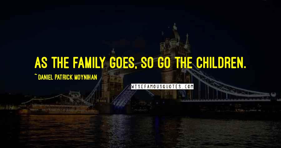 Daniel Patrick Moynihan Quotes: As the family goes, so go the children.