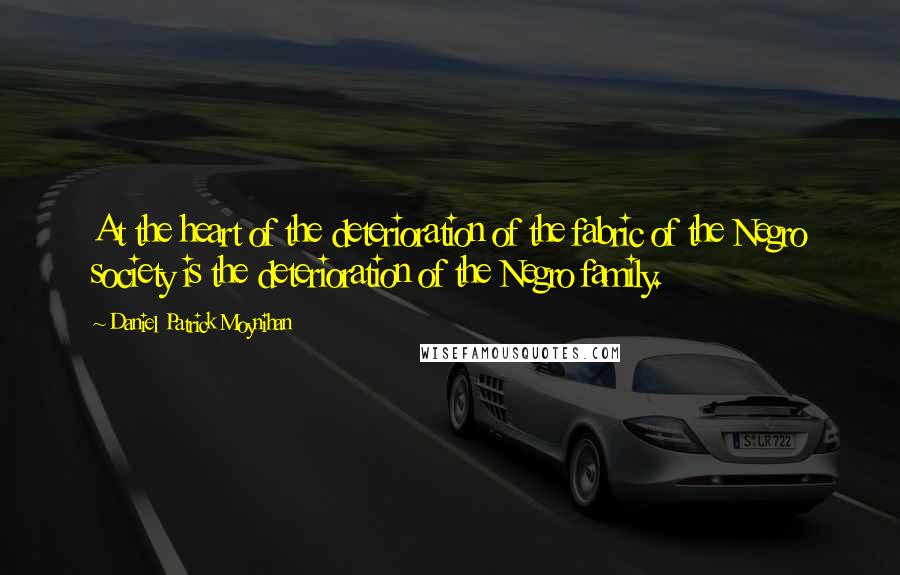 Daniel Patrick Moynihan Quotes: At the heart of the deterioration of the fabric of the Negro society is the deterioration of the Negro family.