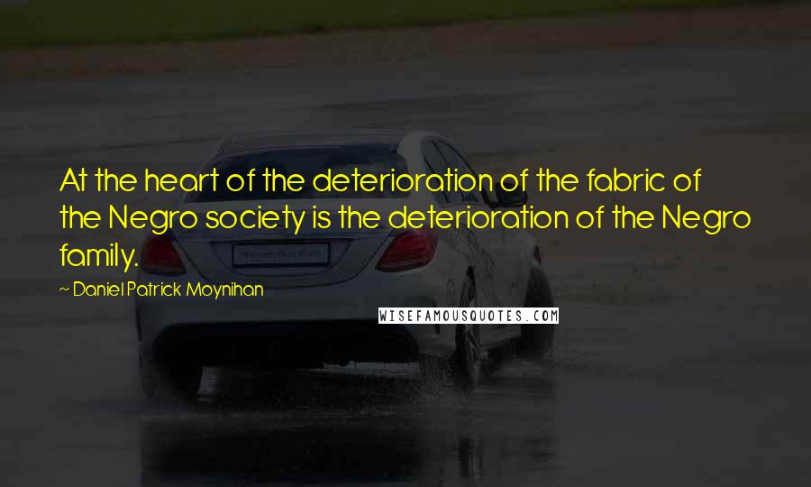 Daniel Patrick Moynihan Quotes: At the heart of the deterioration of the fabric of the Negro society is the deterioration of the Negro family.