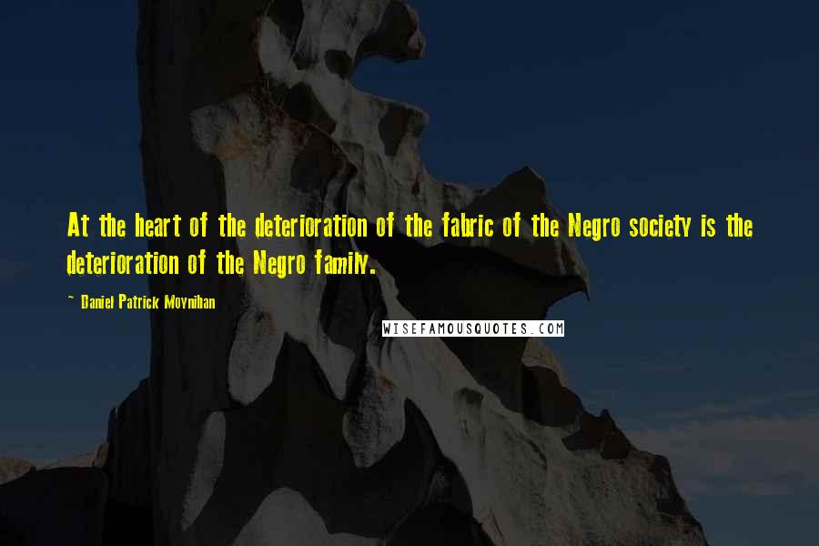 Daniel Patrick Moynihan Quotes: At the heart of the deterioration of the fabric of the Negro society is the deterioration of the Negro family.