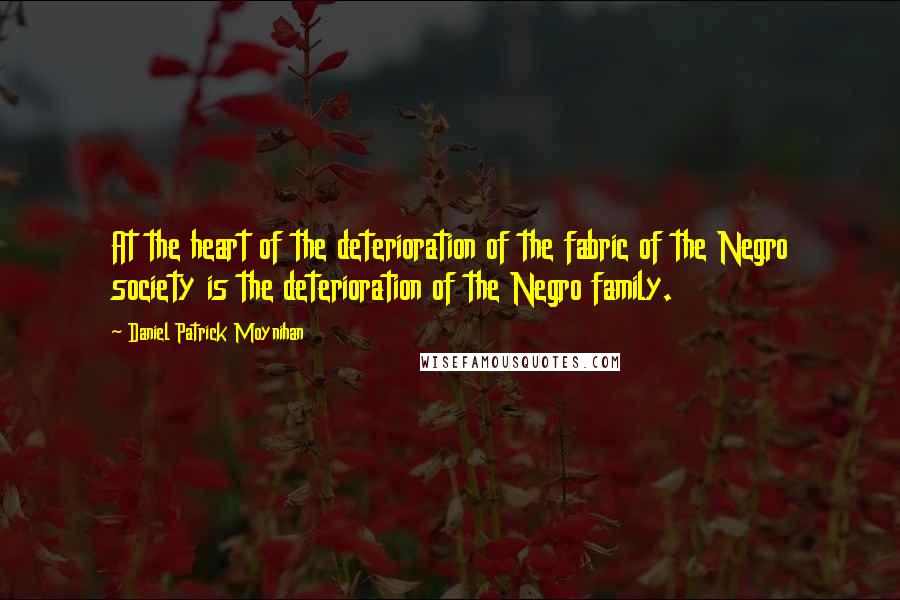 Daniel Patrick Moynihan Quotes: At the heart of the deterioration of the fabric of the Negro society is the deterioration of the Negro family.