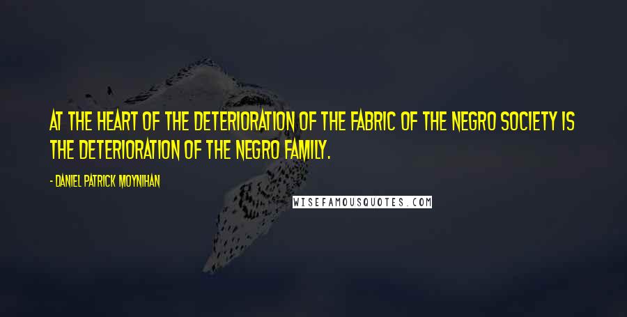 Daniel Patrick Moynihan Quotes: At the heart of the deterioration of the fabric of the Negro society is the deterioration of the Negro family.