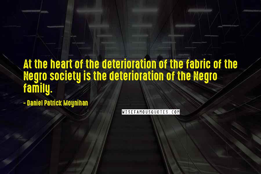 Daniel Patrick Moynihan Quotes: At the heart of the deterioration of the fabric of the Negro society is the deterioration of the Negro family.