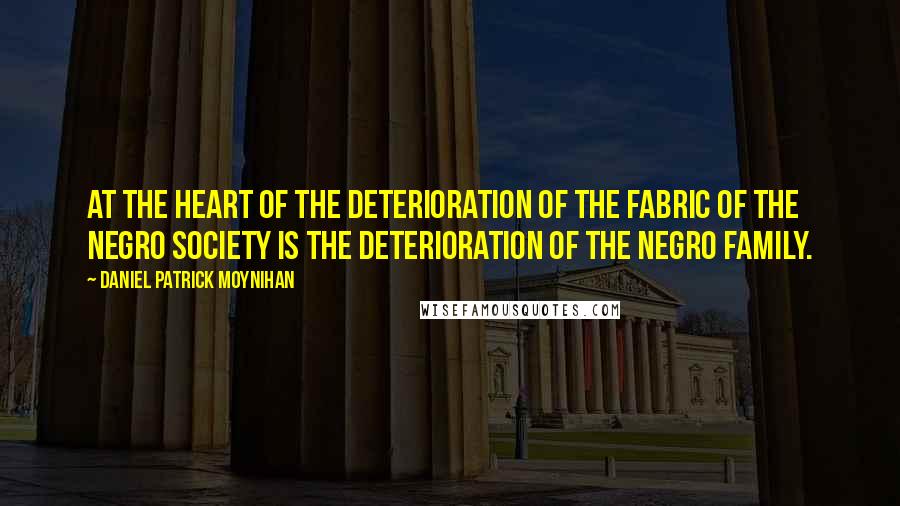 Daniel Patrick Moynihan Quotes: At the heart of the deterioration of the fabric of the Negro society is the deterioration of the Negro family.