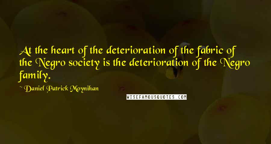 Daniel Patrick Moynihan Quotes: At the heart of the deterioration of the fabric of the Negro society is the deterioration of the Negro family.