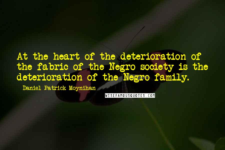 Daniel Patrick Moynihan Quotes: At the heart of the deterioration of the fabric of the Negro society is the deterioration of the Negro family.