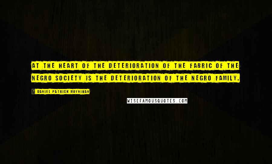 Daniel Patrick Moynihan Quotes: At the heart of the deterioration of the fabric of the Negro society is the deterioration of the Negro family.