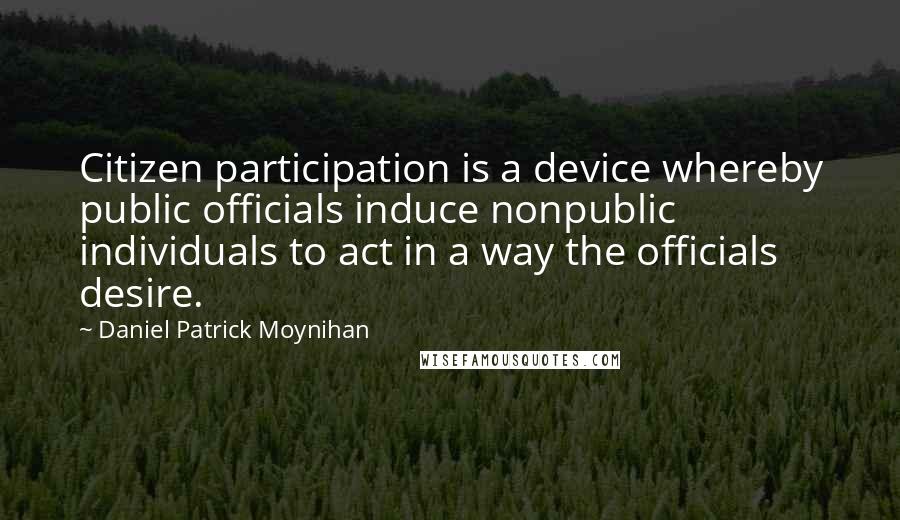 Daniel Patrick Moynihan Quotes: Citizen participation is a device whereby public officials induce nonpublic individuals to act in a way the officials desire.