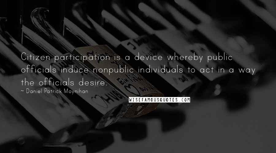 Daniel Patrick Moynihan Quotes: Citizen participation is a device whereby public officials induce nonpublic individuals to act in a way the officials desire.