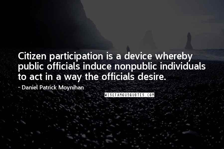 Daniel Patrick Moynihan Quotes: Citizen participation is a device whereby public officials induce nonpublic individuals to act in a way the officials desire.