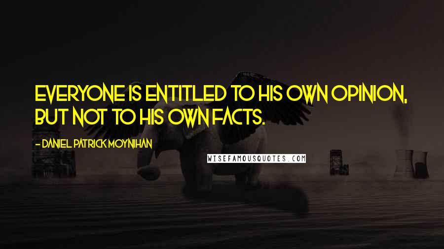 Daniel Patrick Moynihan Quotes: Everyone is entitled to his own opinion, but not to his own facts.