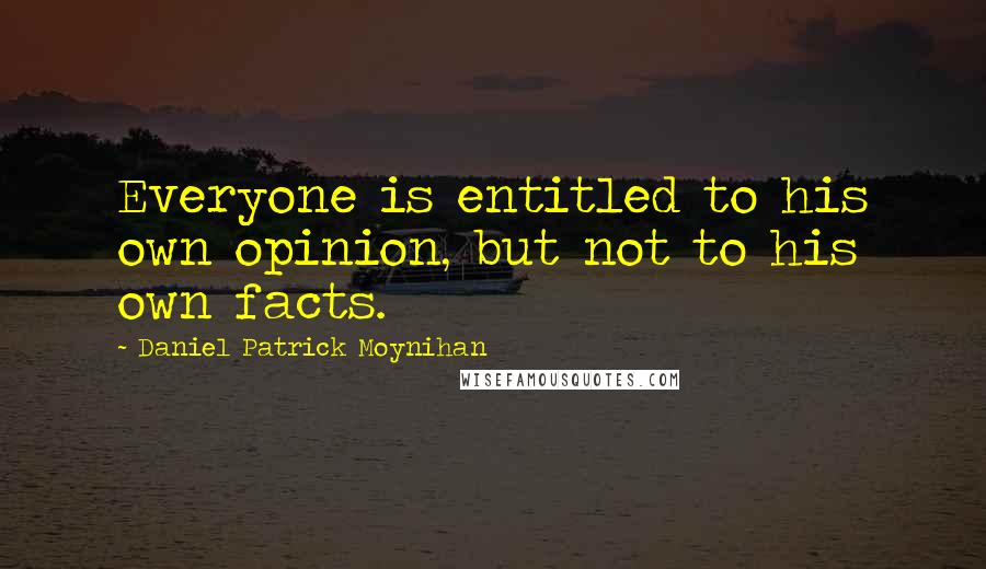 Daniel Patrick Moynihan Quotes: Everyone is entitled to his own opinion, but not to his own facts.