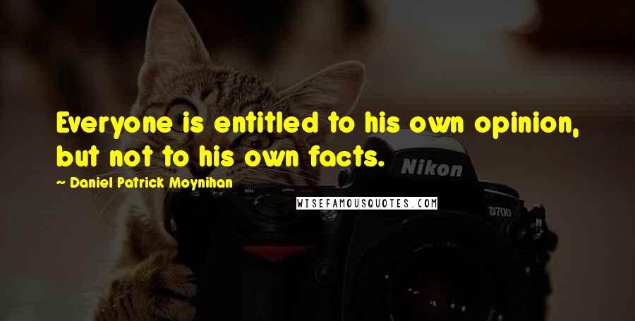 Daniel Patrick Moynihan Quotes: Everyone is entitled to his own opinion, but not to his own facts.