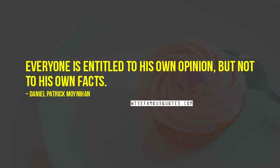 Daniel Patrick Moynihan Quotes: Everyone is entitled to his own opinion, but not to his own facts.