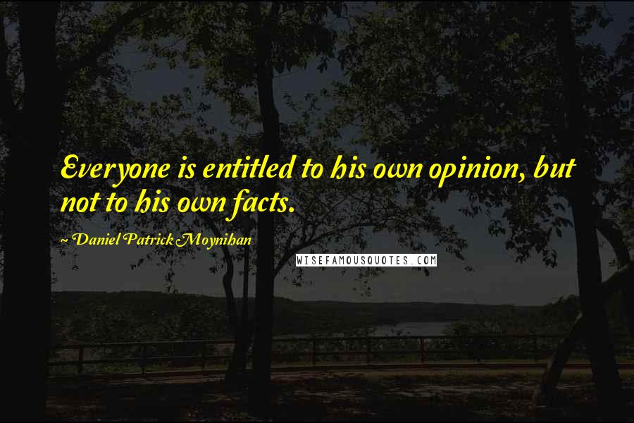 Daniel Patrick Moynihan Quotes: Everyone is entitled to his own opinion, but not to his own facts.