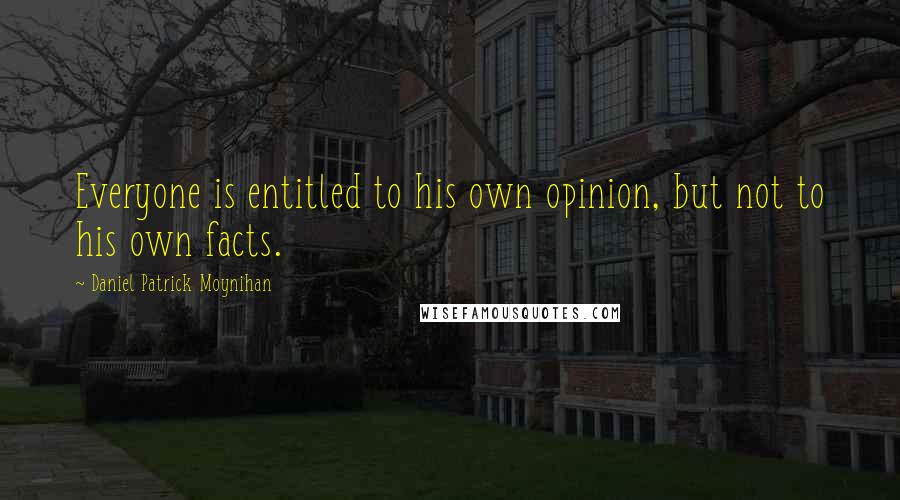 Daniel Patrick Moynihan Quotes: Everyone is entitled to his own opinion, but not to his own facts.