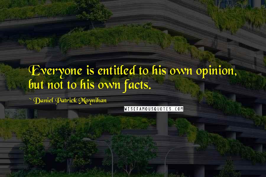 Daniel Patrick Moynihan Quotes: Everyone is entitled to his own opinion, but not to his own facts.