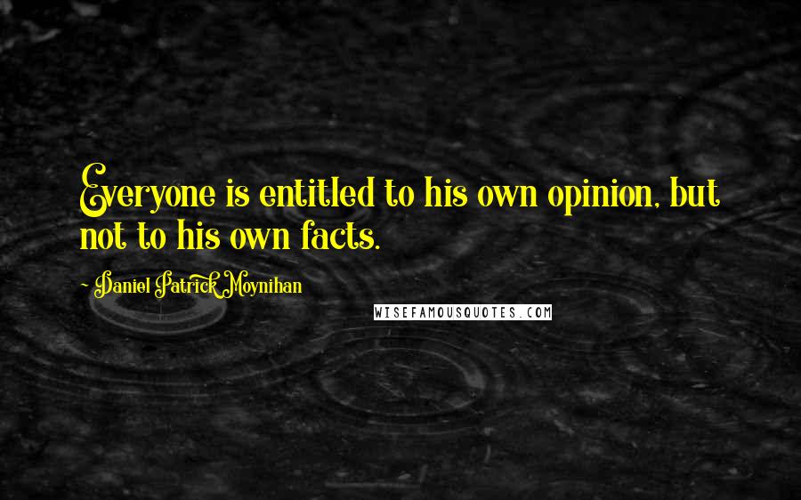 Daniel Patrick Moynihan Quotes: Everyone is entitled to his own opinion, but not to his own facts.