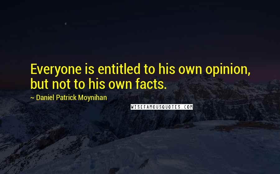 Daniel Patrick Moynihan Quotes: Everyone is entitled to his own opinion, but not to his own facts.