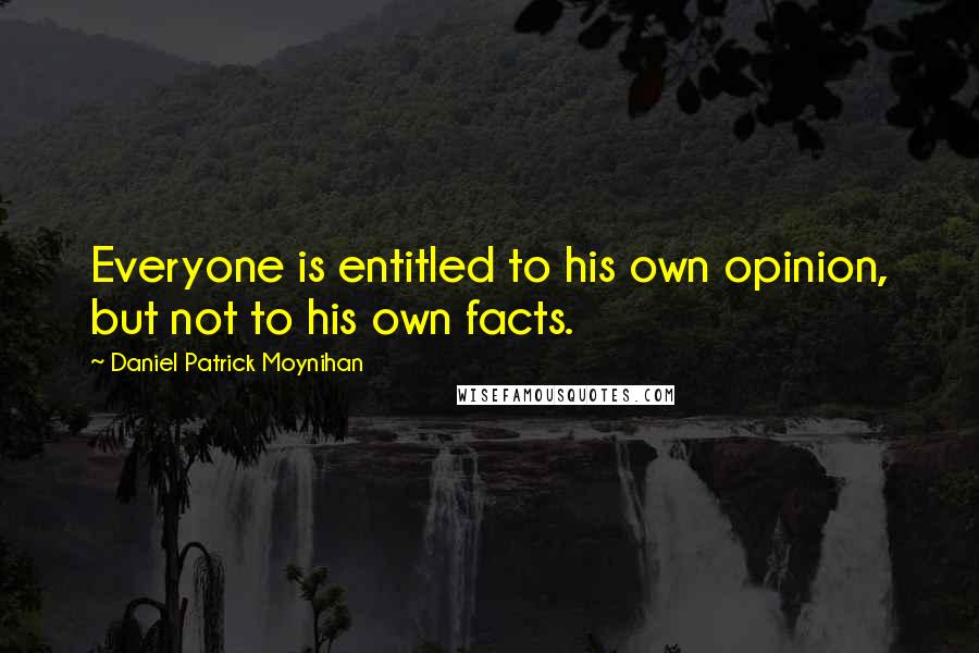 Daniel Patrick Moynihan Quotes: Everyone is entitled to his own opinion, but not to his own facts.