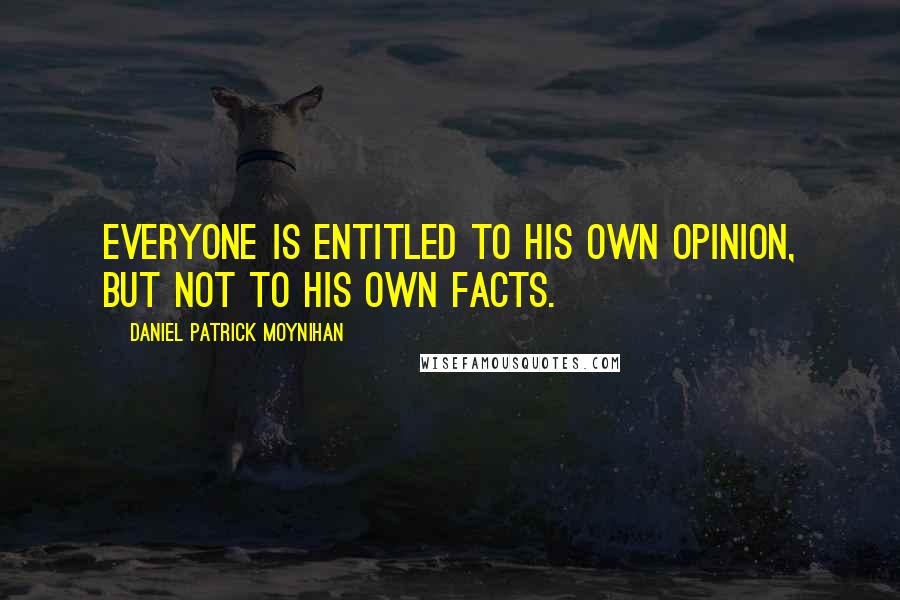 Daniel Patrick Moynihan Quotes: Everyone is entitled to his own opinion, but not to his own facts.